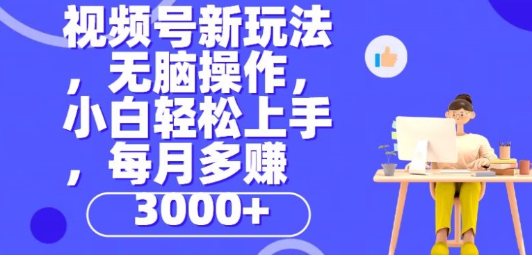 视频号新玩法，无脑操作，小白也能轻松上手，每个月多赚3000+ - 副业心选-副业心选
