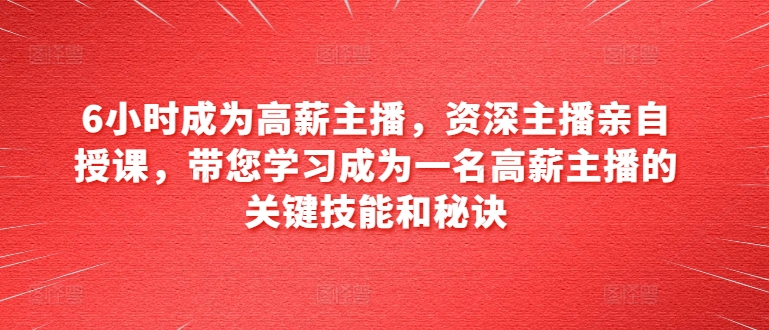 6小时成为高薪主播，资深主播亲自授课，带您学习成为一名高薪主播的关键技能和秘诀 - 副业心选-副业心选