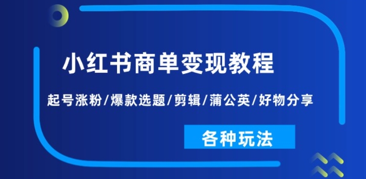 小红书商单变现教程：起号涨粉/爆款选题/剪辑/蒲公英/好物分享/各种玩法 - 副业心选-副业心选