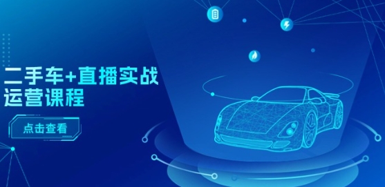 二手车+直播实战运营课程：直播推荐/短视频推荐/千川投放/直播全流程 - 副业心选-副业心选
