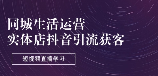 同城生活运营-实体店抖音引流获客：短视频直播学习(9节课) - 副业心选-副业心选