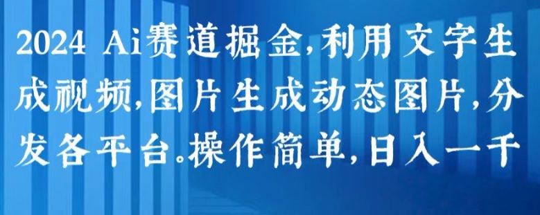 2024 Ai赛道掘金，利用文字生成视频，图片生成动态图片，分发各平台，操作简单，日入1k【揭秘】 - 副业心选-副业心选