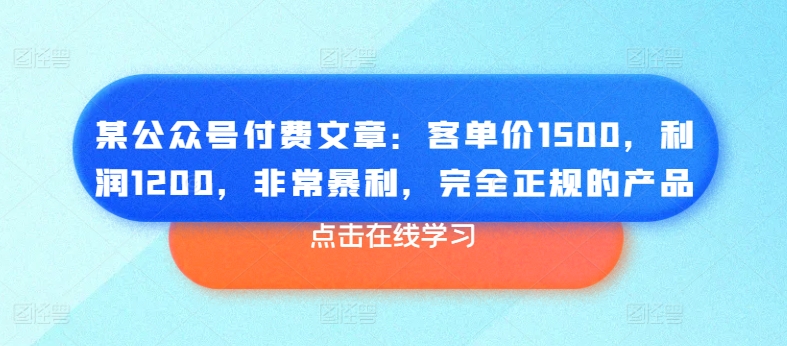某公众号付费文章：客单价1500，利润1200，非常暴利，完全正规的产品 - 副业心选-副业心选