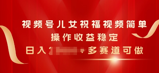视频号儿女祝福视频，简单操作收益稳定，日入几张，多赛道可做-副业心选