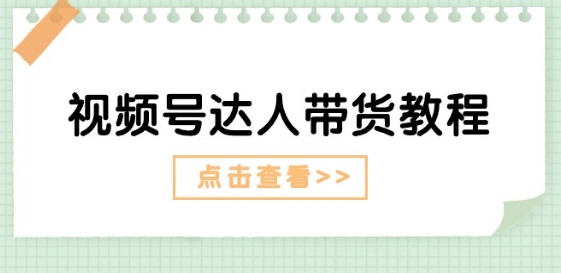 视频号达人带货教程：达人剧情打法(长期)+达人带货广告(短期)-副业心选
