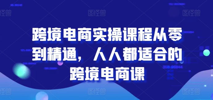 跨境电商实操课程从零到精通，人人都适合的跨境电商课 - 副业心选-副业心选