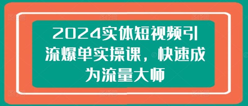 2024实体短视频引流爆单实操课，快速成为流量大师 - 副业心选-副业心选