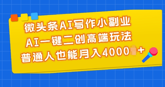 微头条AI写作小副业，AI一键二创高端玩法 普通人也能月入4000+【揭秘】 - 副业心选-副业心选
