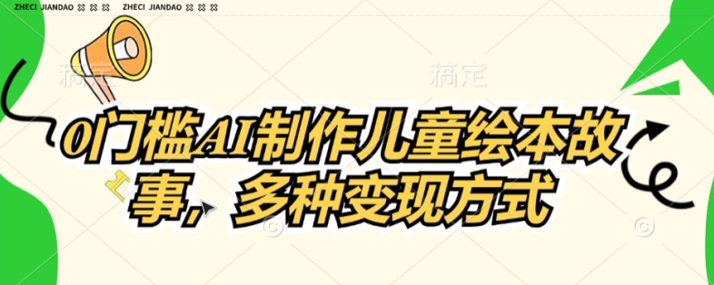 0门槛AI制作儿童故事绘本，多种变现方式-副业心选