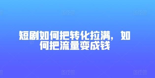 短剧如何把转化拉满，如何把流量变成钱 - 副业心选-副业心选