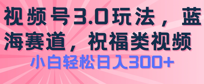 2024视频号蓝海项目，祝福类玩法3.0，操作简单易上手，日入300+【揭秘】 - 副业心选-副业心选