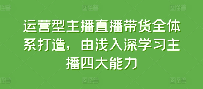 运营型主播直播带货全体系打造，由浅入深学习主播四大能力 - 副业心选-副业心选