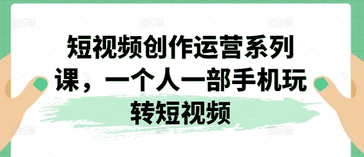 短视频创作运营系列课，一个人一部手机玩转短视频 - 副业心选-副业心选