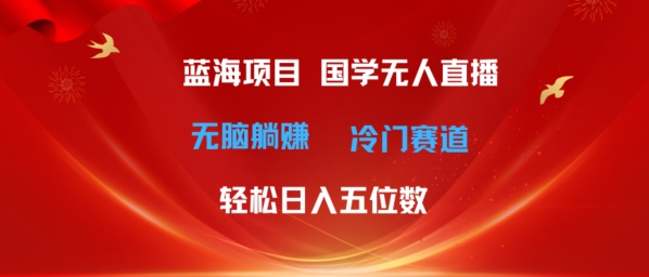超级蓝海项目，国学无人直播日入几位数，无脑躺赚冷门赛道，最新玩法-副业心选