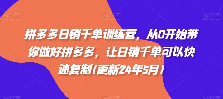 拼多多日销千单训练营，从0开始带你做好拼多多，让日销千单可以快速复制(更新24年6月) - 副业心选-副业心选
