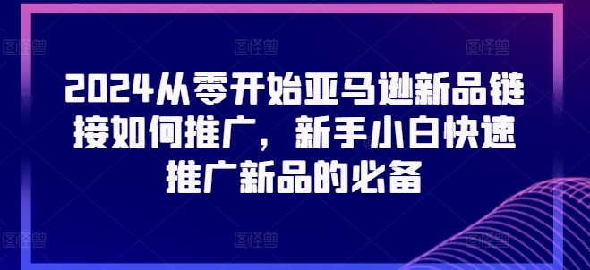2024从零开始亚马逊新品链接如何推广，新手小白快速推广新品的必备 - 副业心选-副业心选