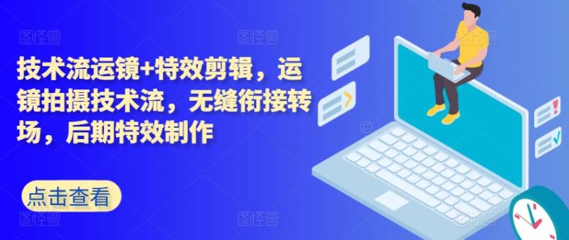 技术流运镜+特效剪辑，​运镜拍摄技术流，无缝衔接转场，后期特效制作 - 副业心选-副业心选