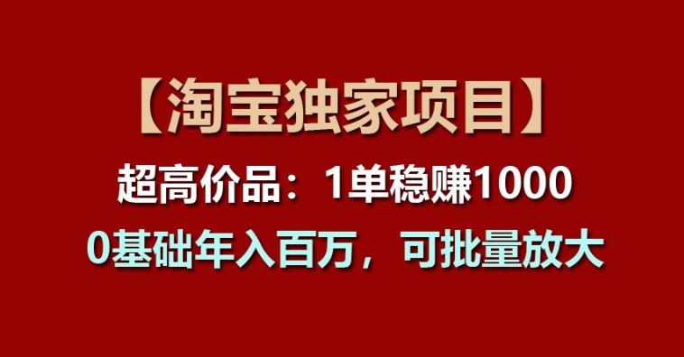 【淘宝独家项目】超高价品：1单稳赚1k多，0基础年入百W，可批量放大【揭秘】 - 副业心选-副业心选