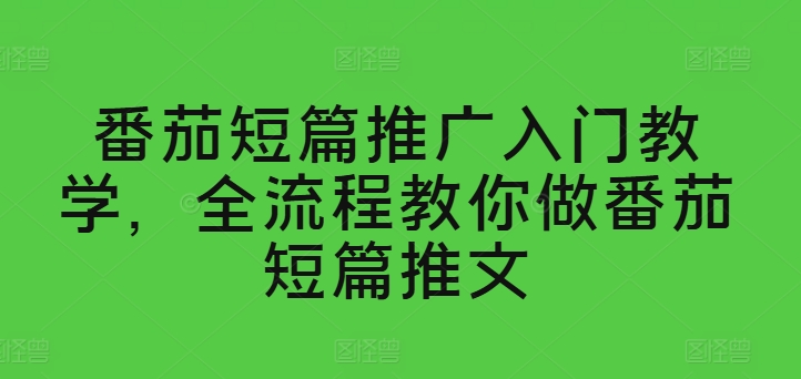番茄短篇推广入门教学，全流程教你做番茄短篇推文 - 副业心选-副业心选