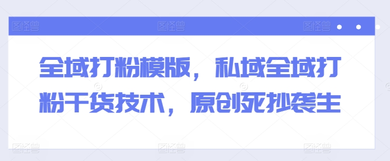 全域打粉模版，私域全域打粉干货技术，原创死抄袭生 - 副业心选-副业心选