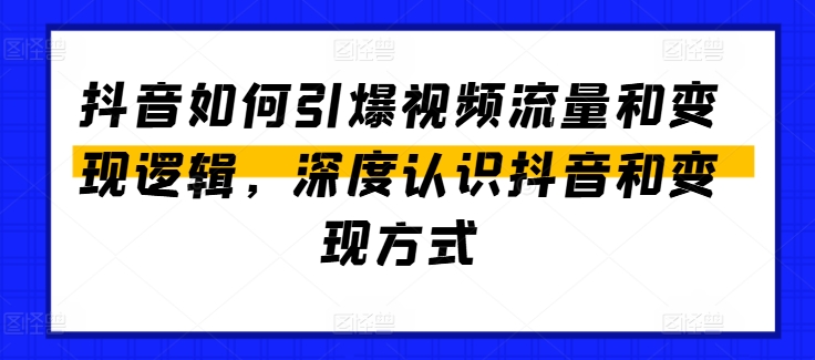 抖音如何引爆视频流量和变现逻辑，深度认识抖音和变现方式 - 副业心选-副业心选