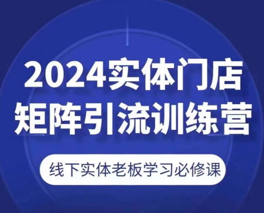2024实体门店矩阵引流训练营，线下实体老板学习必修课 - 副业心选-副业心选