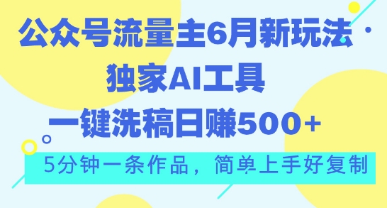 公众号流量主6月新玩法，独家AI工具一键洗稿单号日赚5张，5分钟一条作品，简单上手好复制 - 副业心选-副业心选
