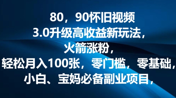 80.90怀旧视频3.0升级高收益变现新玩法，火箭涨粉，零门槛，零基础，可批量放大操作-副业心选