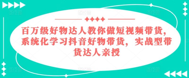百万级好物达人教你做短视频带货，系统化学习抖音好物带货，实战型带货达人亲授 - 副业心选-副业心选
