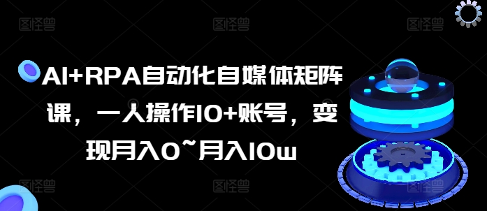 AI+RPA自动化自媒体矩阵课，一人操作10+账号，变现月入0~月入10w - 副业心选-副业心选
