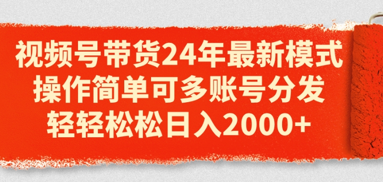 视频号带货24年最新模式，操作简单可多账号分发，轻轻松松日入2k【揭秘】 - 副业心选-副业心选