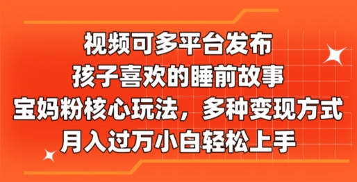视频可多平台发布，孩子喜欢的睡前故事，宝妈粉核心玩法，多种变现方式 - 副业心选-副业心选