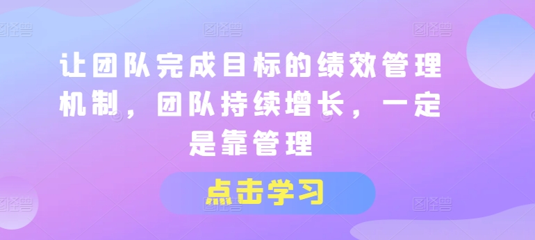 让团队完成目标的绩效管理机制，团队持续增长，一定是靠管理 - 副业心选-副业心选