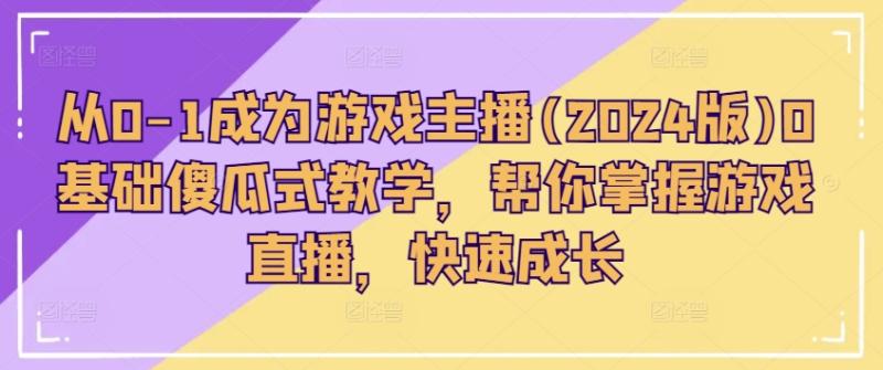 从0-1成为游戏主播(2024版)0基础傻瓜式教学，帮你掌握游戏直播，快速成长 - 副业心选-副业心选