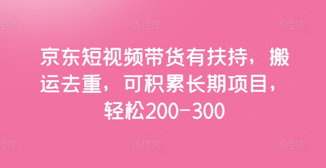 京东短视频带货有扶持，搬运去重，可积累长期项目，轻松200-300 - 副业心选-副业心选