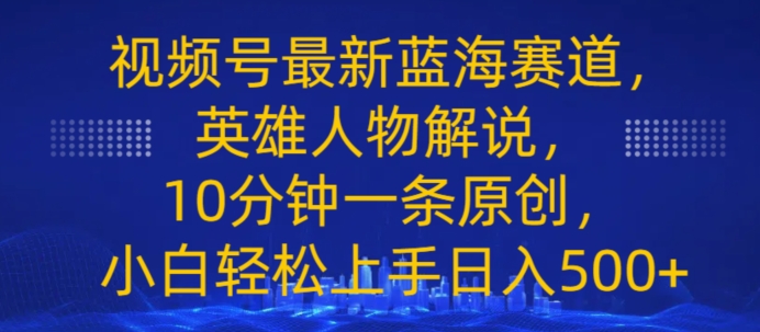 视频号最新蓝海赛道，英雄人物解说，10分钟一条原创，小白轻松上手日入几张 - 副业心选-副业心选