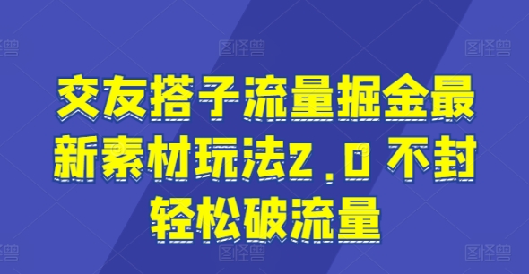 交友搭子流量掘金最新素材玩法2.0 不封轻松破流量 - 副业心选-副业心选
