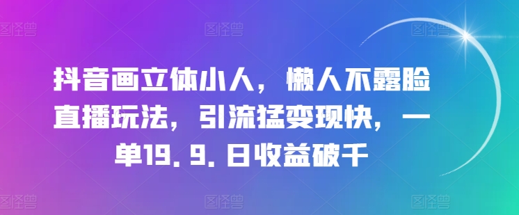 抖音画立体小人，懒人不露脸直播玩法，引流猛变现快，一单19.9.日收益破千【揭秘】 - 副业心选-副业心选