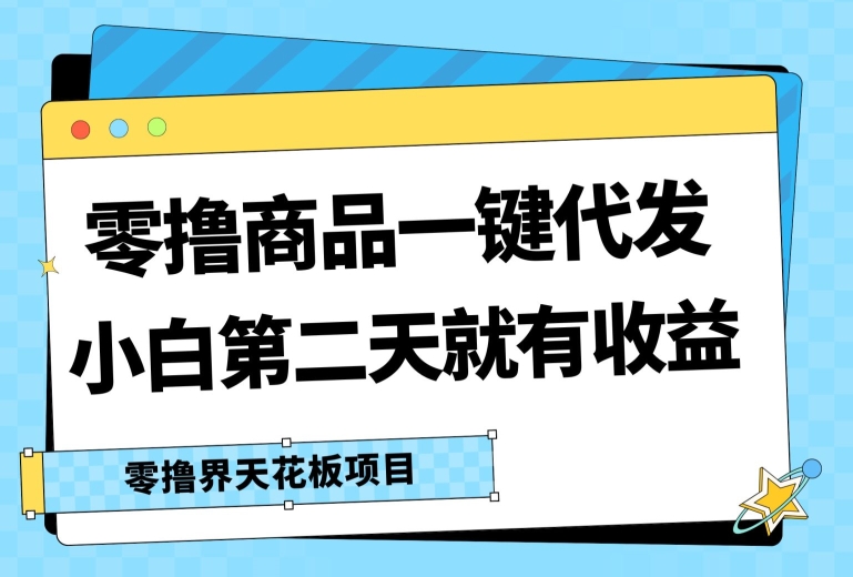 零撸商品一键代发，第二天就有收益，小白后期也能有每天几十块的收益-副业心选