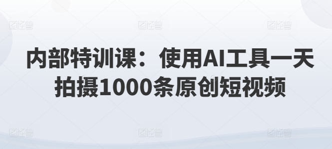 内部特训课：使用AI工具一天拍摄1000条原创短视频 - 副业心选-副业心选