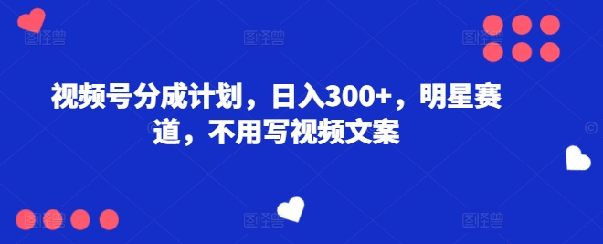 视频号分成计划，日入300+，明星赛道，不用写视频文案 - 副业心选-副业心选