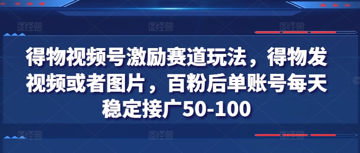 得物视频号激励赛道玩法，得物发视频或者图片，百粉后单账号每天稳定接广50-100 - 副业心选-副业心选