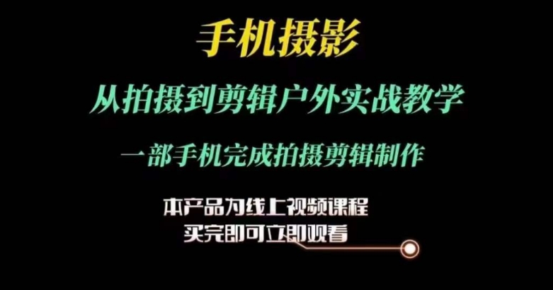 运镜剪辑实操课，手机摄影从拍摄到剪辑户外实战教学，一部手机完成拍摄剪辑制作-副业心选
