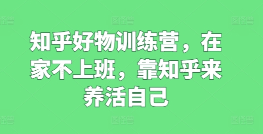 知乎好物训练营，在家不上班，靠知乎来养活自己 - 副业心选-副业心选
