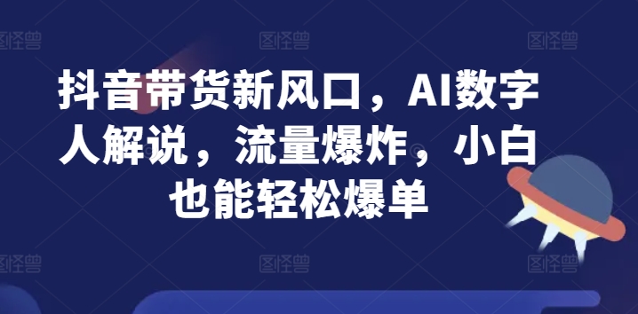 抖音带货新风口，AI数字人解说，流量爆炸，小白也能轻松爆单 - 副业心选-副业心选