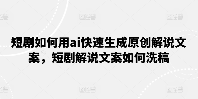 短剧如何用ai快速生成原创解说文案，短剧解说文案如何洗稿 - 副业心选-副业心选