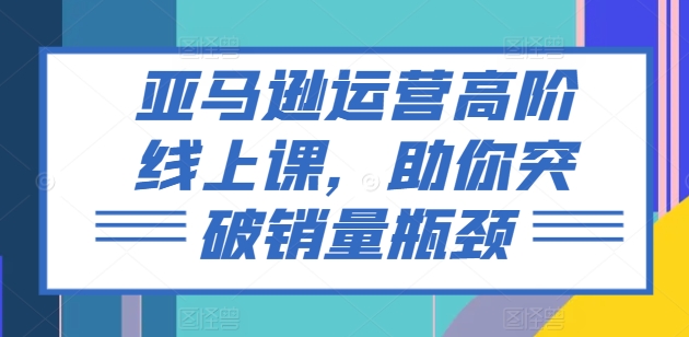 亚马逊运营高阶线上课，助你突破销量瓶颈 - 副业心选-副业心选