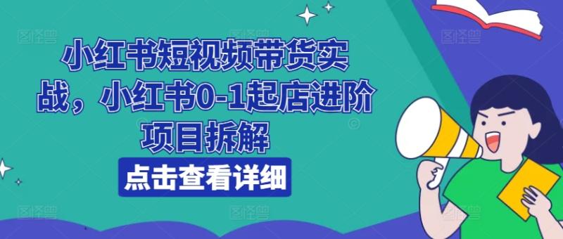 小红书短视频带货实战，小红书0-1起店进阶项目拆解 - 副业心选-副业心选
