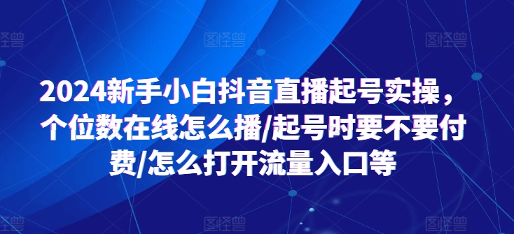 2024新手小白抖音直播起号实操，个位数在线怎么播/起号时要不要付费/怎么打开流量入口等 - 副业心选-副业心选