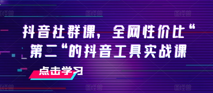 抖音社群课，全网性价比“第二“的抖音工具实战课-副业心选
